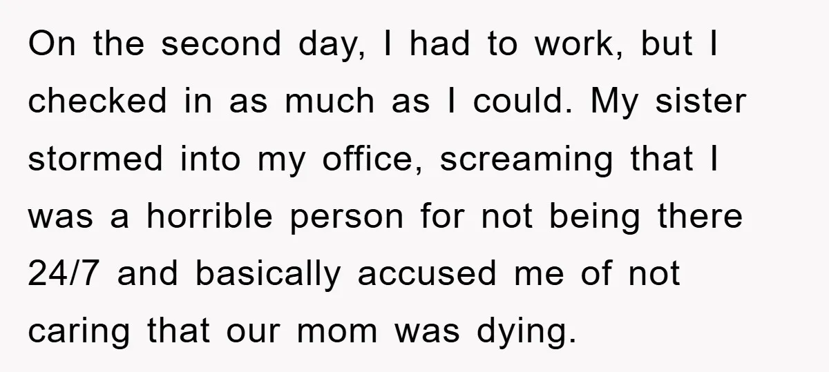 On the second day, I had to work, but I checked in as much as I could. My sister stormed into my office, screaming that I was a horrible person...