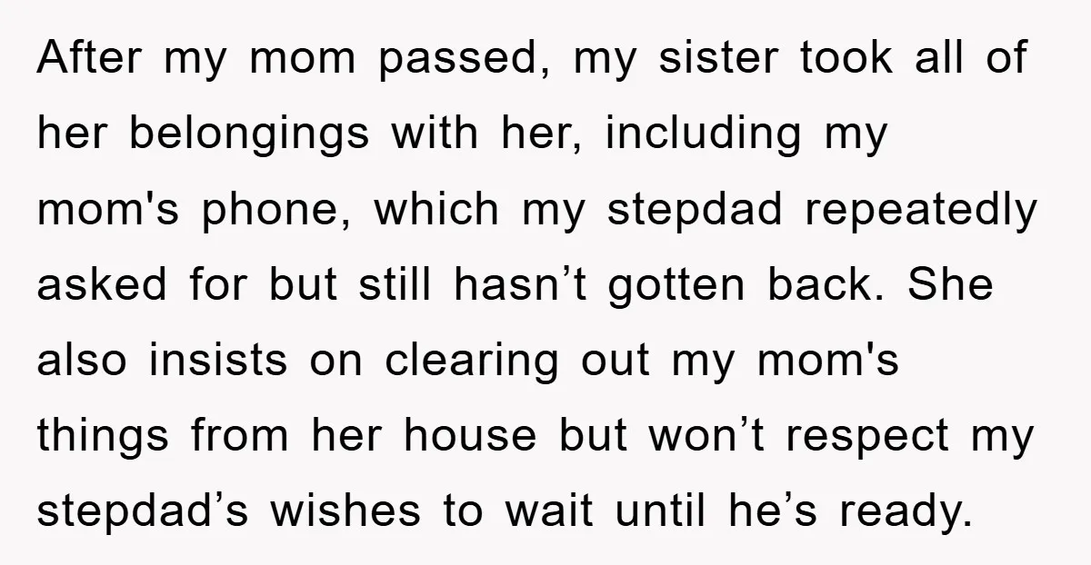 After my mom passed, my sister took all of her belongings with her, including my mom's phone, which my stepdad repeatedly asked for but still hasn’t gotten back. She also...