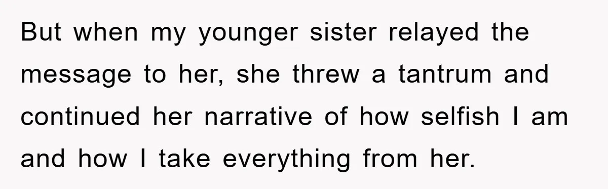 But when my younger sister relayed the message to her, she threw a tantrum and continued her narrative of how selfish I am and how I take everything from her.