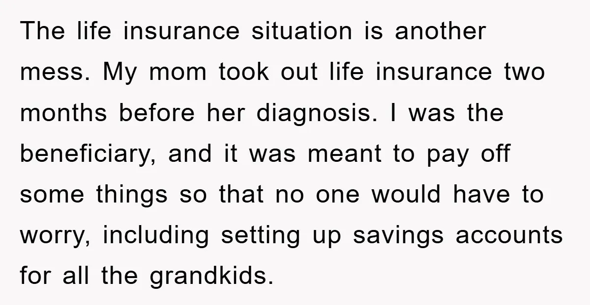 The life insurance situation is another mess. My mom took out life insurance two months before her diagnosis. I was the beneficiary, and it was meant to pay off some...
