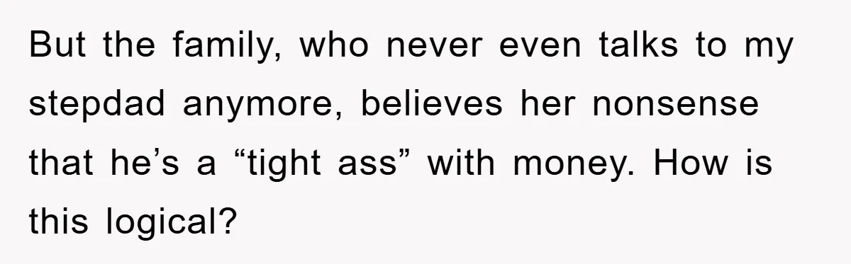 But the family, who never even talks to my stepdad anymore, believes her nonsense that he’s a “tight ass” with money. How is this logical?