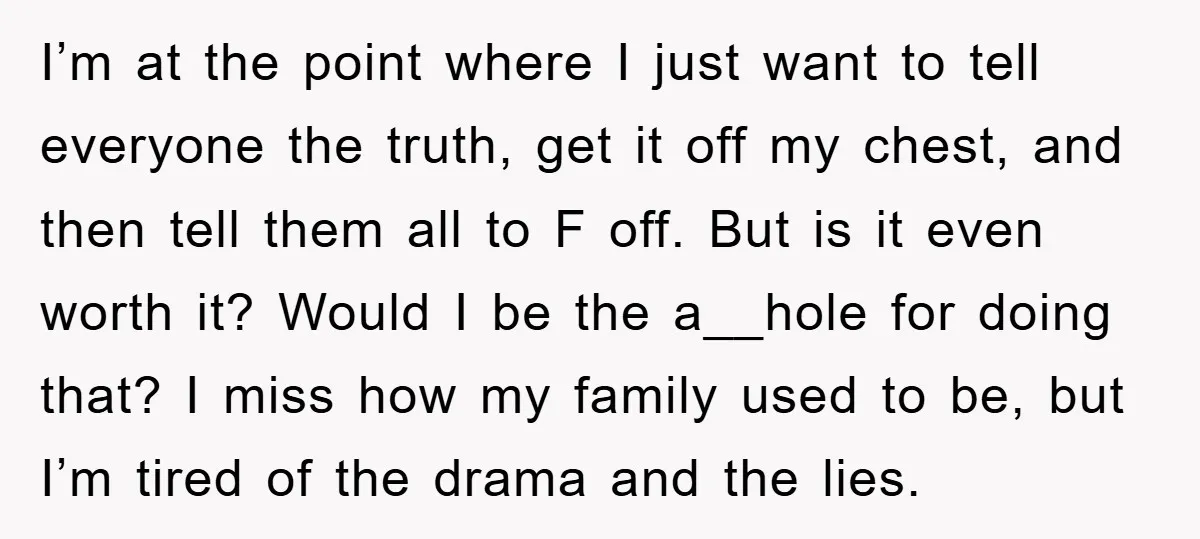 I’m at the point where I just want to tell everyone the truth, get it off my chest, and then tell them all to F off. But is it even...