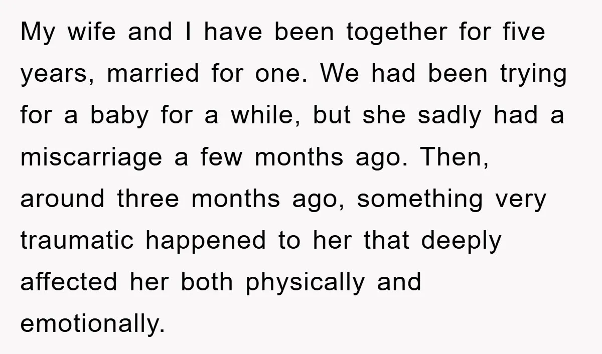 My wife and I have been together for five years, married for one. We had been trying for a baby for a while, but she sadly had a miscarriage a...