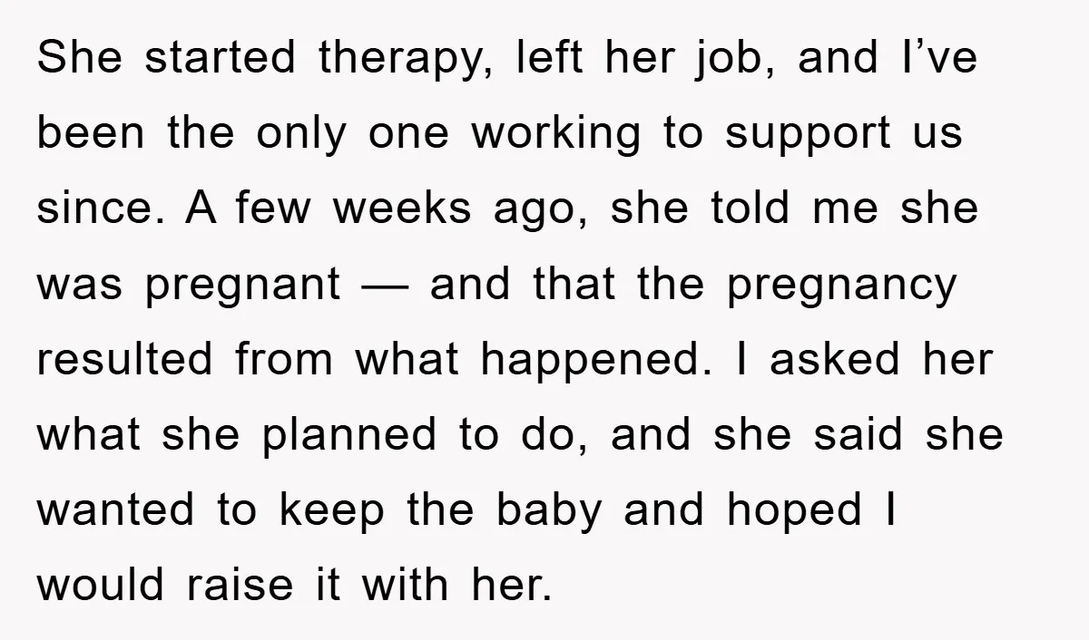 She started therapy, left her job, and I’ve been the only one working to support us since. A few weeks ago, she told me she was pregnant — and that...