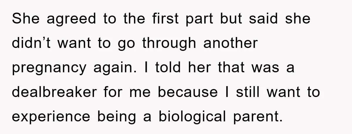 She agreed to the first part but said she didn’t want to go through another pregnancy again. I told her that was a dealbreaker for me because I still want...