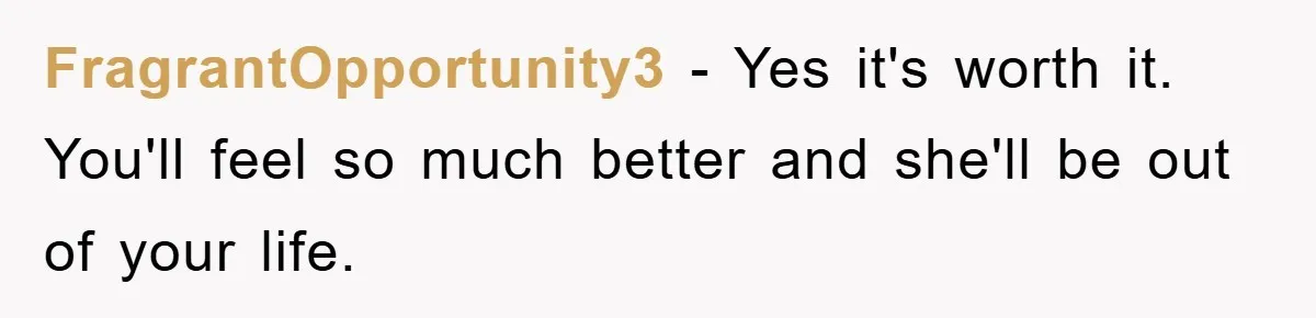 FragrantOpportunity3 − Yes it's worth it. You'll feel so much better and she'll be out of your life.