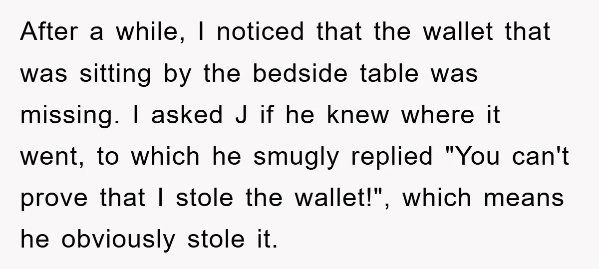 After a while, I noticed that the wallet that was sitting by the bedside table was missing. I asked J if he knew where it went, to which he smugly...
