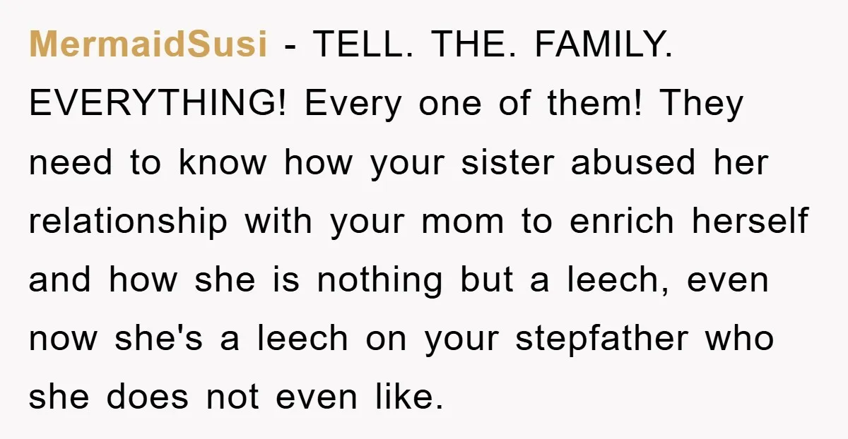MermaidSusi − TELL. THE. FAMILY. EVERYTHING! Every one of them! They need to know how your sister abused her relationship with your mom to enrich herself and how she is...