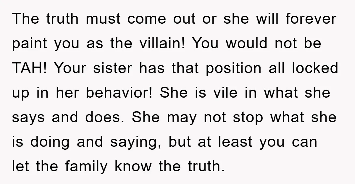 The truth must come out or she will forever paint you as the villain! You would not be TAH! Your sister has that position all locked up in her behavior!...