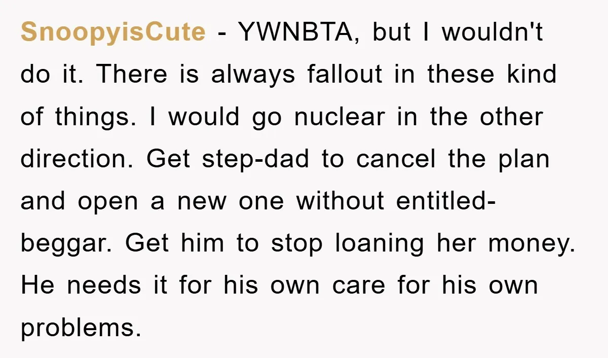 SnoopyisCute − YWNBTA, but I wouldn't do it. There is always fallout in these kind of things. I would go nuclear in the other direction. Get step-dad to cancel the...