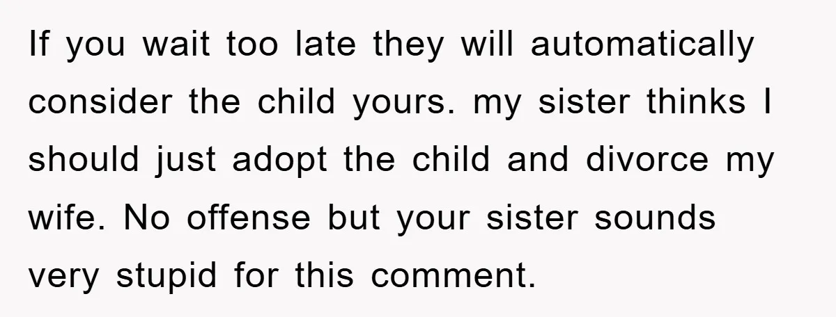 If you wait too late they will automatically consider the child yours. my sister thinks I should just adopt the child and divorce my wife. No offense but your sister...