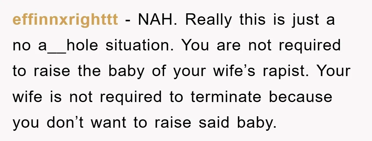 effinnxrighttt − NAH. Really this is just a no a__hole situation. You are not required to raise the baby of your wife’s rapist. Your wife is not required to terminate...