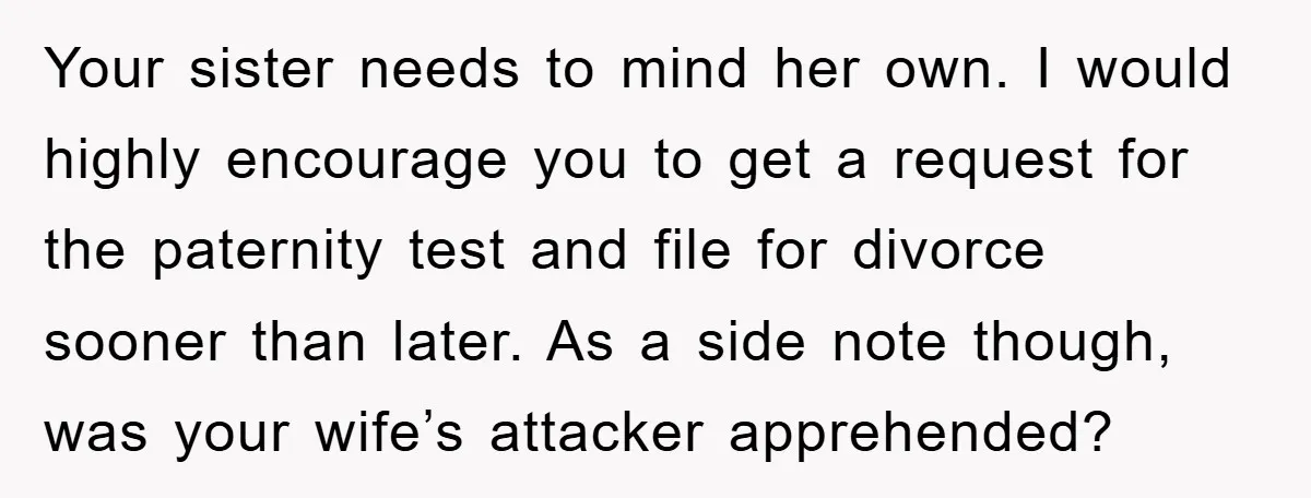 Your sister needs to mind her own. I would highly encourage you to get a request for the paternity test and file for divorce sooner than later. As a side...