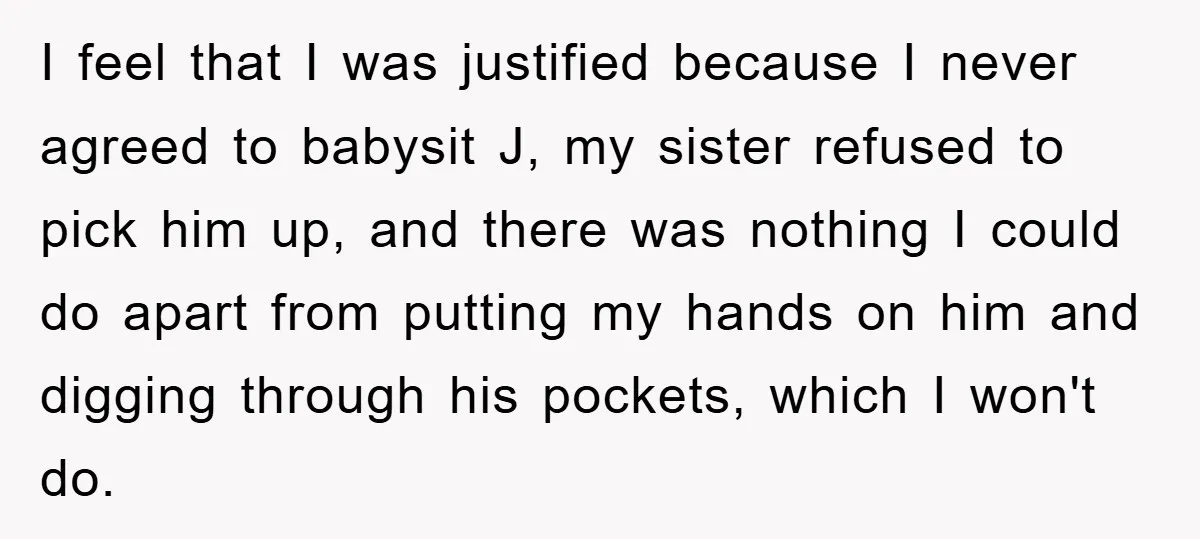 I feel that I was justified because I never agreed to babysit J, my sister refused to pick him up, and there was nothing I could do apart from putting...
