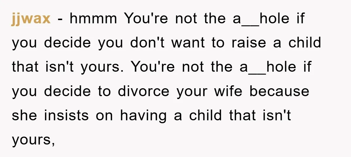 jjwax − hmmm You're not the a__hole if you decide you don't want to raise a child that isn't yours. You're not the a__hole if you decide to divorce your...