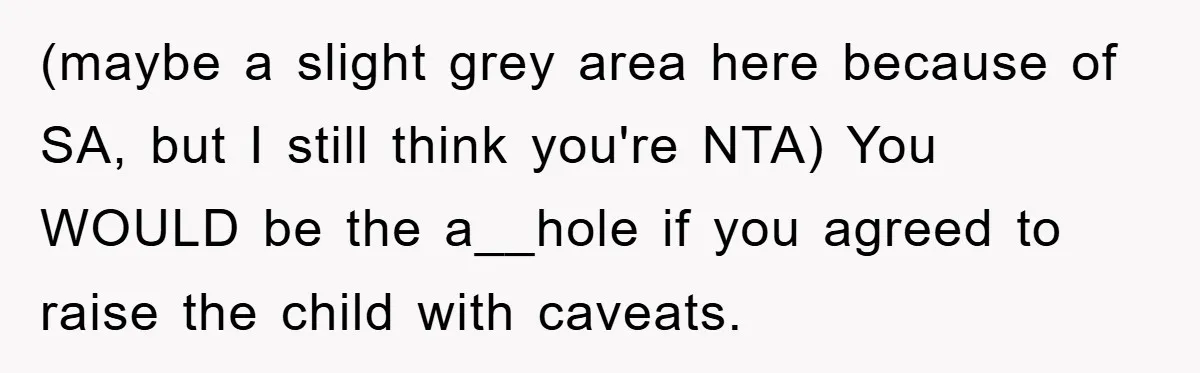 (maybe a slight grey area here because of SA, but I still think you're NTA) You WOULD be the a__hole if you agreed to raise the child with caveats.