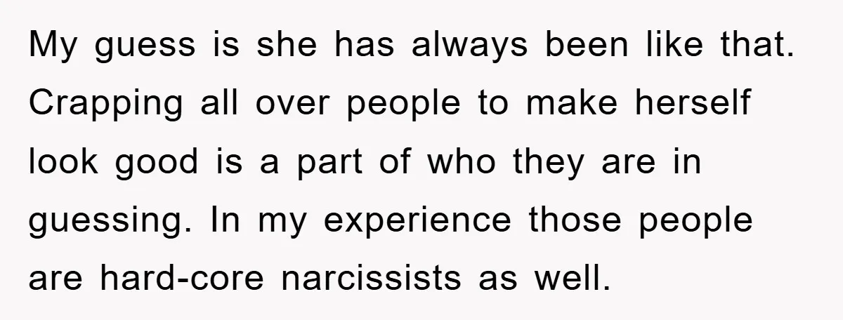 My guess is she has always been like that. Crapping all over people to make herself look good is a part of who they are in guessing. In my experience...