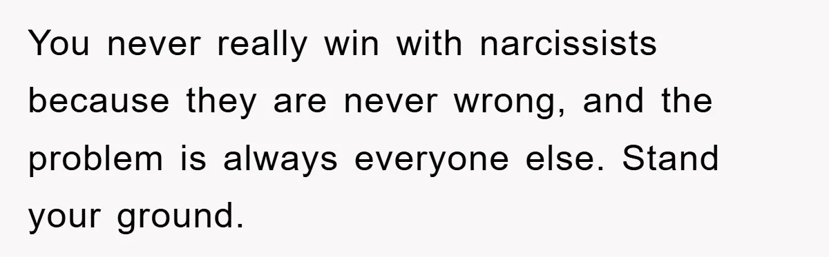 You never really win with narcissists because they are never wrong, and the problem is always everyone else. Stand your ground.