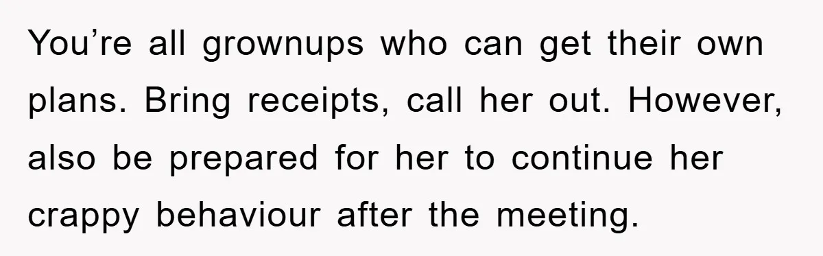 You’re all grownups who can get their own plans. Bring receipts, call her out. However, also be prepared for her to continue her crappy behaviour after the meeting.