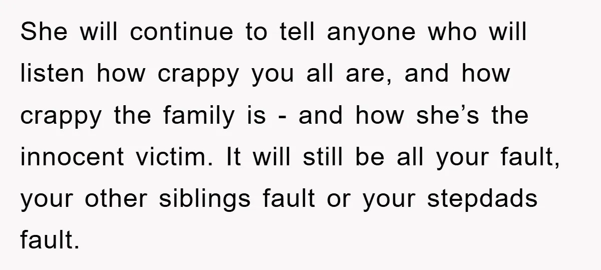 She will continue to tell anyone who will listen how crappy you all are, and how crappy the family is - and how she’s the innocent victim. It will still...