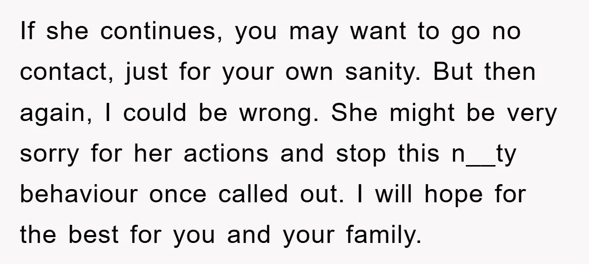 If she continues, you may want to go no contact, just for your own sanity. But then again, I could be wrong. She might be very sorry for her actions...
