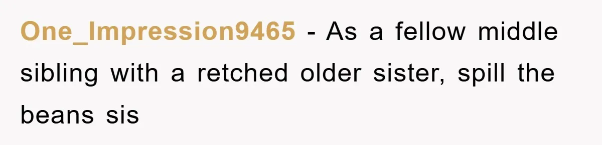 One_Impression9465 − As a fellow middle sibling with a retched older sister, spill the beans sis