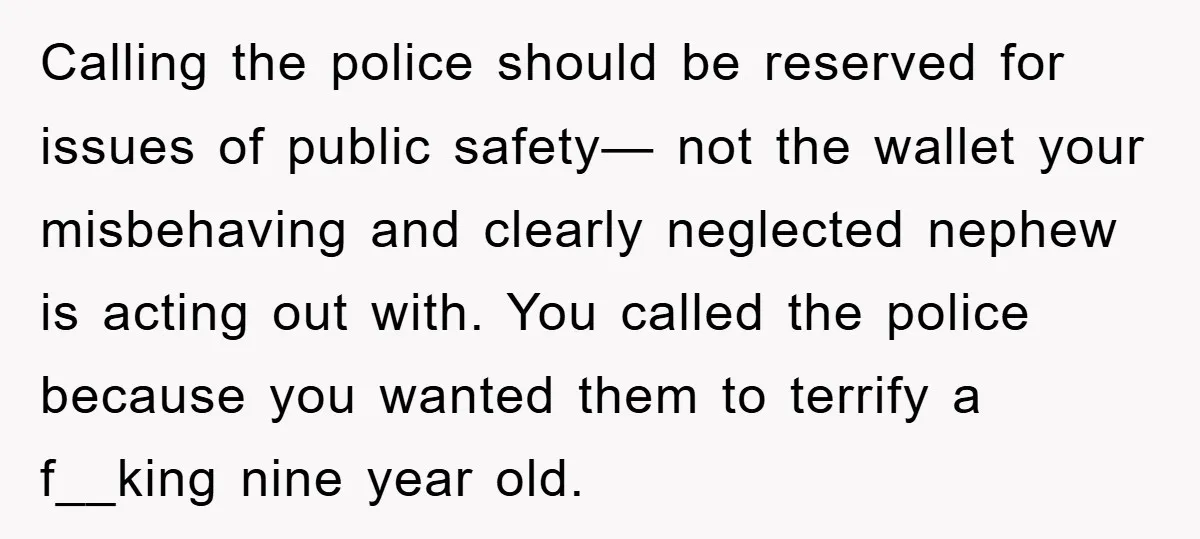 Calling the police should be reserved for issues of public safety— not the wallet your misbehaving and clearly neglected nephew is acting out with. You called the police because you...