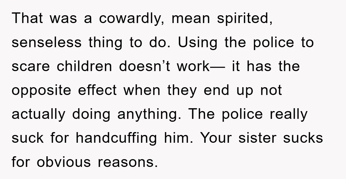 That was a cowardly, mean spirited, senseless thing to do. Using the police to scare children doesn’t work— it has the opposite effect when they end up not actually doing...