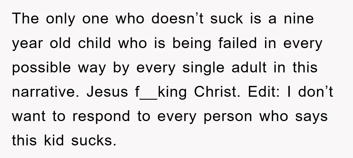 The only one who doesn’t suck is a nine year old child who is being failed in every possible way by every single adult in this narrative. Jesus f__king Christ....