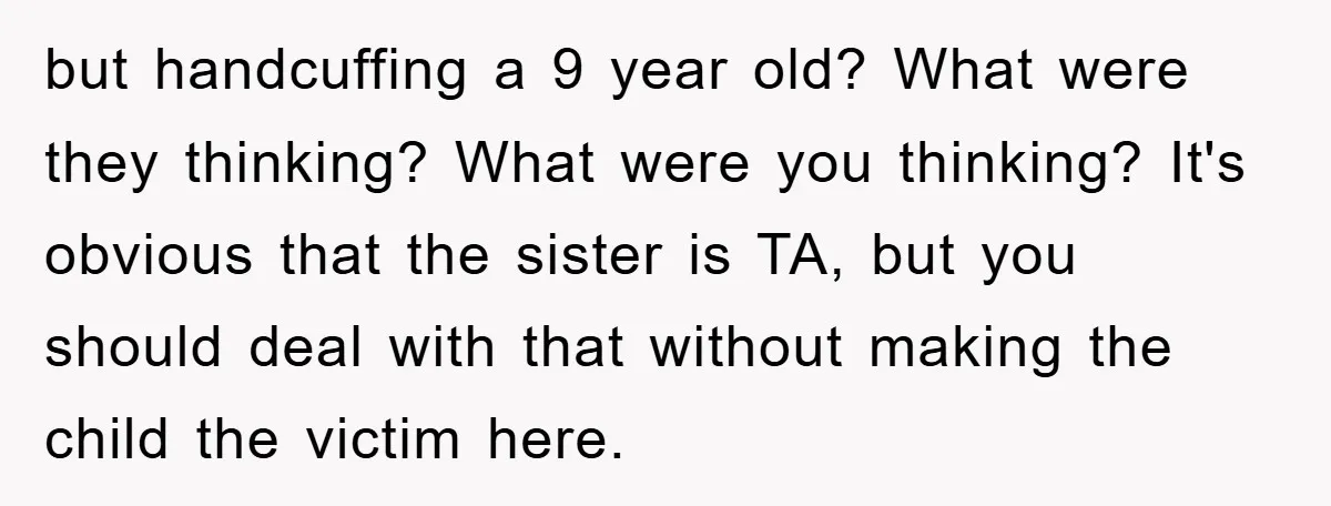 but handcuffing a 9 year old? What were they thinking? What were you thinking? It's obvious that the sister is TA, but you should deal with that without making the...