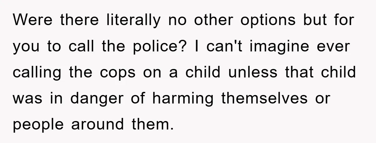 Were there literally no other options but for you to call the police? I can't imagine ever calling the cops on a child unless that child was in danger of...