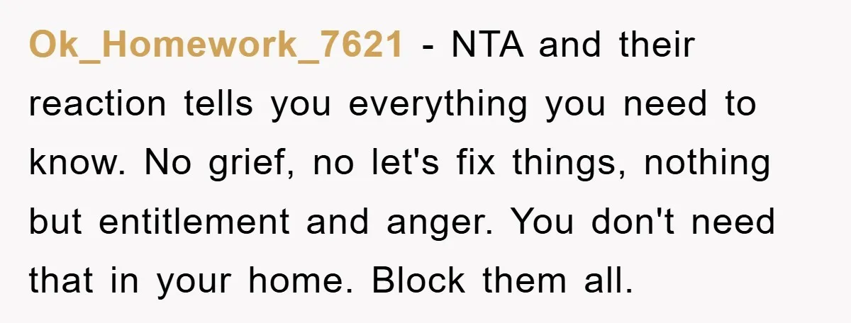Ok_Homework_7621 − NTA and their reaction tells you everything you need to know. No grief, no let's fix things, nothing but entitlement and anger. You don't need that in your...