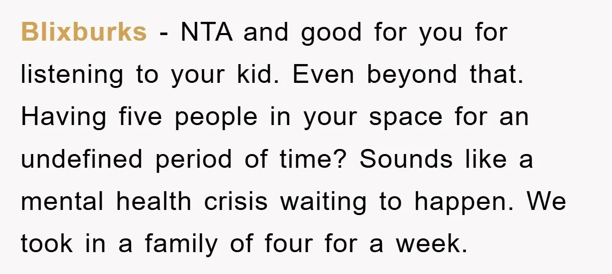 Blixburks − NTA and good for you for listening to your kid. Even beyond that. Having five people in your space for an undefined period of time? Sounds like a...