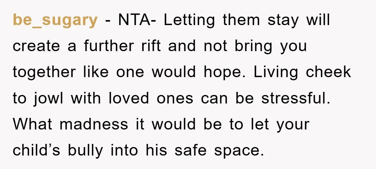 be_sugary − NTA- Letting them stay will create a further rift and not bring you together like one would hope. Living cheek to jowl with loved ones can be stressful....