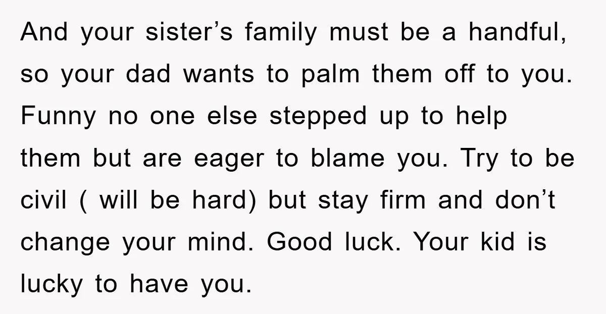 And your sister’s family must be a handful, so your dad wants to palm them off to you. Funny no one else stepped up to help them but are eager...