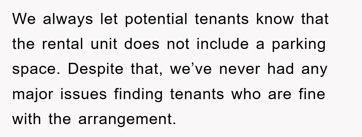 We always let potential tenants know that the rental unit does not include a parking space. Despite that, we’ve never had any major issues finding tenants who are fine with...