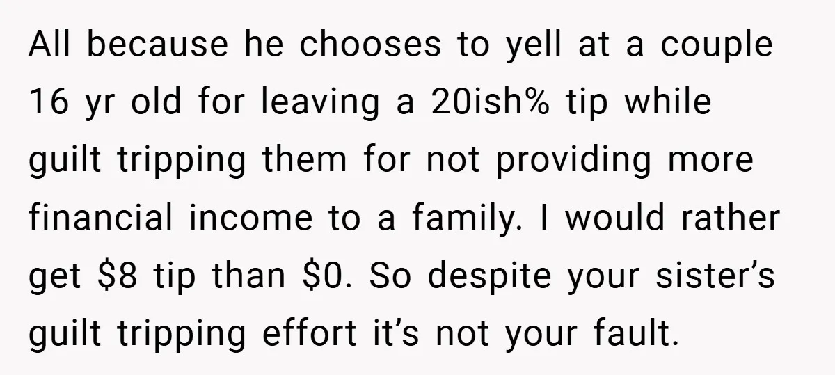 All because he chooses to yell at a couple 16 yr old for leaving a 20ish% tip while guilt tripping them for not providing more financial income to a family....