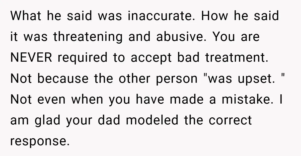 What he said was inaccurate. How he said it was threatening and abusive. You are NEVER required to accept bad treatment. Not because the other person "was upset. " Not...
