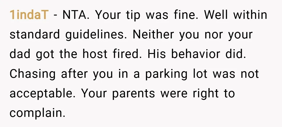 1indaT − NTA. Your tip was fine. Well within standard guidelines. Neither you nor your dad got the host fired. His behavior did. Chasing after you in a parking lot...