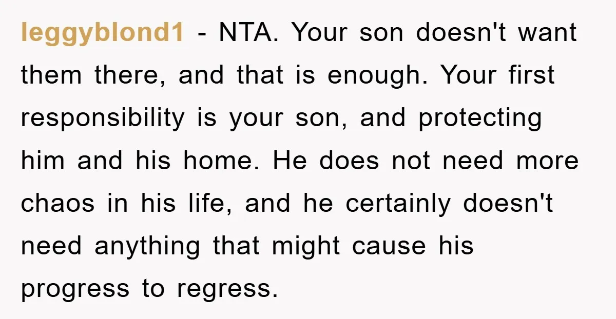 leggyblond1 − NTA. Your son doesn't want them there, and that is enough. Your first responsibility is your son, and protecting him and his home. He does not need more...