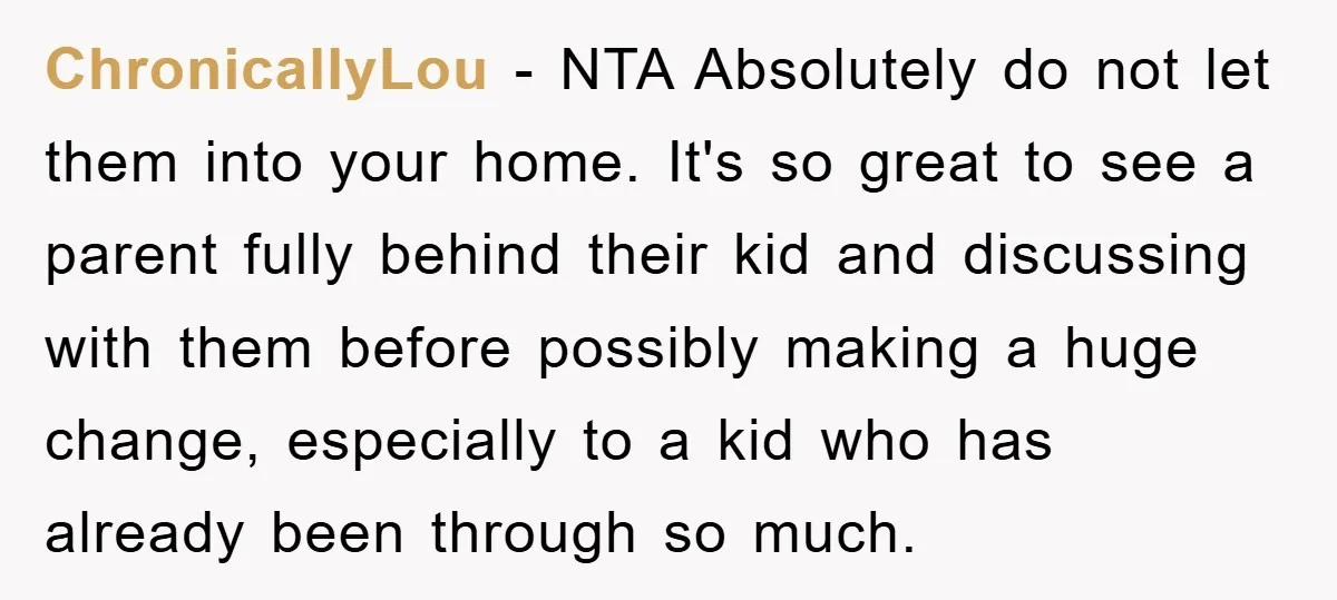 ChronicallyLou − NTA Absolutely do not let them into your home. It's so great to see a parent fully behind their kid and discussing with them before possibly making a...