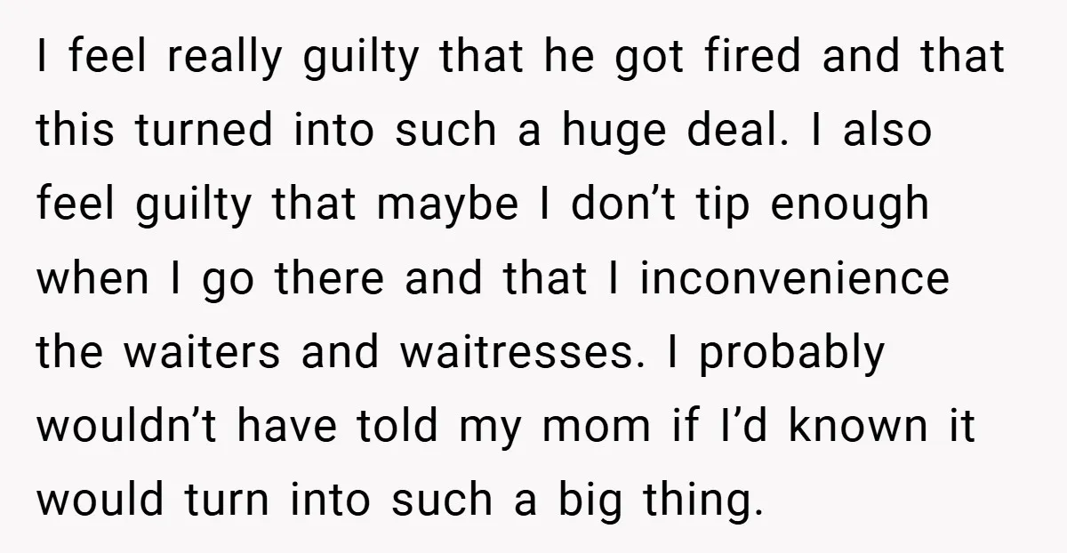 I feel really guilty that he got fired and that this turned into such a huge deal. I also feel guilty that maybe I don’t tip enough when I go...