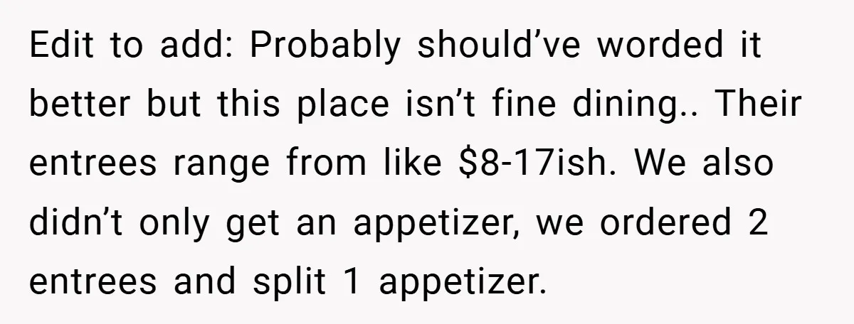 Edit to add: Probably should’ve worded it better but this place isn’t fine dining.. Their entrees range from like $8-17ish. We also didn’t only get an appetizer, we ordered 2...