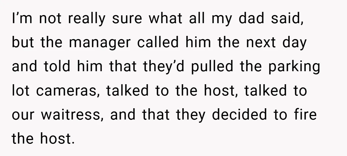 I’m not really sure what all my dad said, but the manager called him the next day and told him that they’d pulled the parking lot cameras, talked to the...