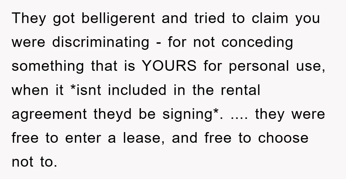 They got belligerent and tried to claim you were discriminating - for not conceding something that is YOURS for personal use, when it *isnt included in the rental agreement theyd...