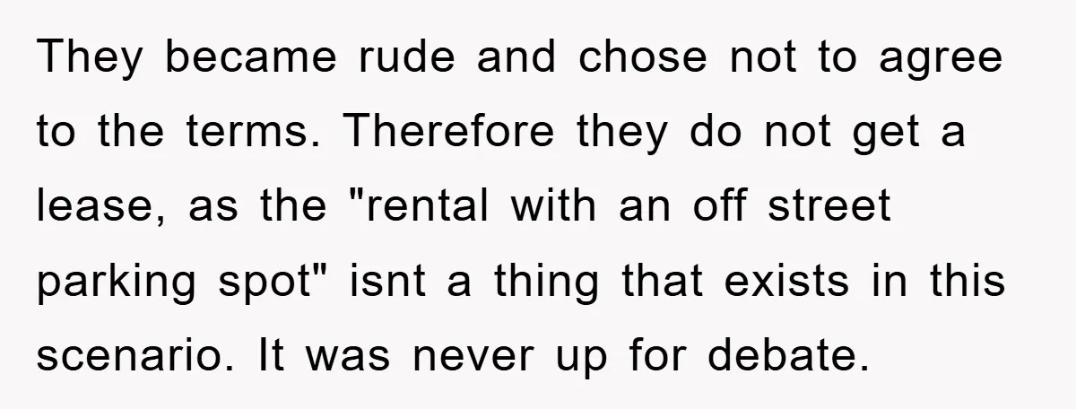 They became rude and chose not to agree to the terms. Therefore they do not get a lease, as the "rental with an off street parking spot" isnt a thing...
