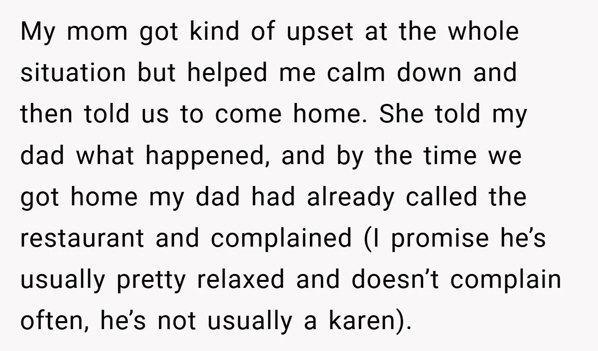 My mom got kind of upset at the whole situation but helped me calm down and then told us to come home. She told my dad what happened, and by...