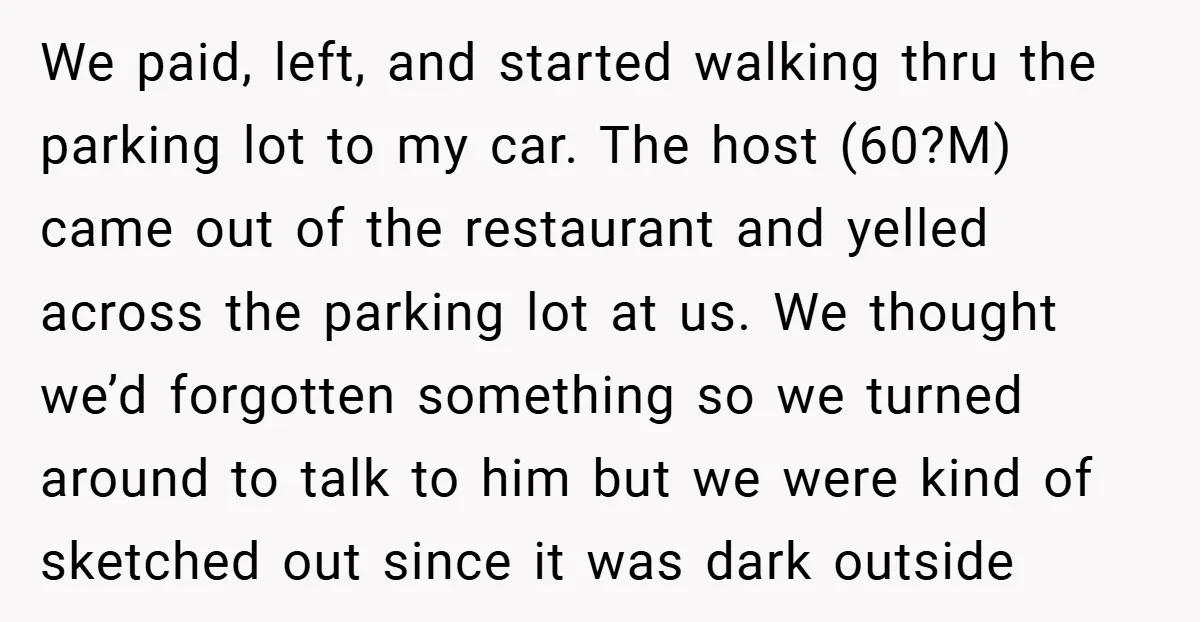 We paid, left, and started walking thru the parking lot to my car. The host (60?M) came out of the restaurant and yelled across the parking lot at us. We...