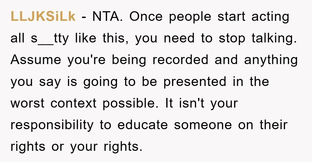LLJKSiLk − NTA. Once people start acting all s__tty like this, you need to stop talking. Assume you're being recorded and anything you say is going to be presented in...