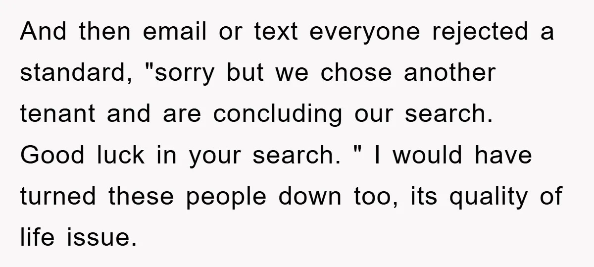 And then email or text everyone rejected a standard, "sorry but we chose another tenant and are concluding our search. Good luck in your search. " I would have turned...